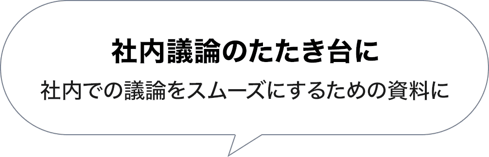 社内議論のたたき台に 社内での議論をスムーズにするための資料に